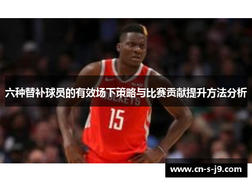 六种替补球员的有效场下策略与比赛贡献提升方法分析