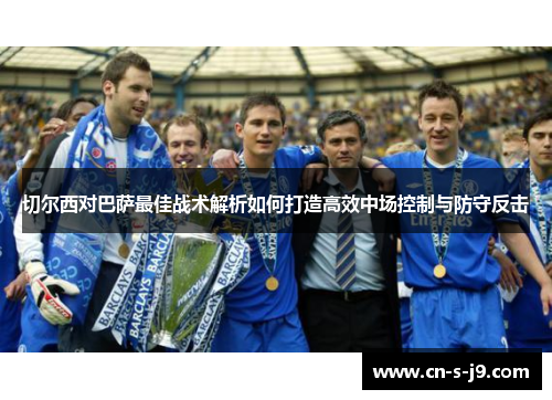 切尔西对巴萨最佳战术解析如何打造高效中场控制与防守反击