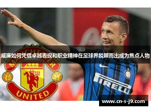 威廉如何凭借卓越表现和职业精神在足球界脱颖而出成为焦点人物