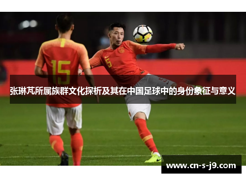 张琳芃所属族群文化探析及其在中国足球中的身份象征与意义