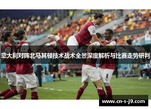 意大利对阵北马其顿技术战术全景深度解析与比赛走势研判