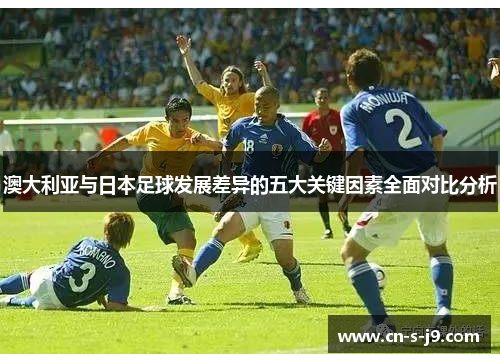 澳大利亚与日本足球发展差异的五大关键因素全面对比分析