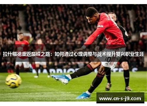 拉什福德重返巅峰之路：如何通过心理调整与战术提升复兴职业生涯