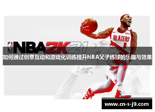 如何通过创意互动和游戏化训练提升NBA父子练球的乐趣与效果