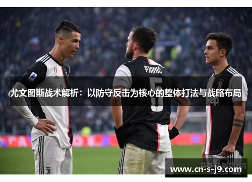 尤文图斯战术解析：以防守反击为核心的整体打法与战略布局