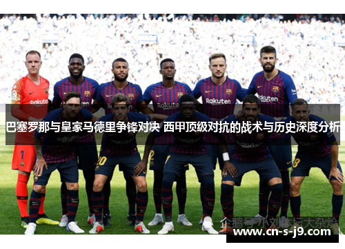 巴塞罗那与皇家马德里争锋对决 西甲顶级对抗的战术与历史深度分析