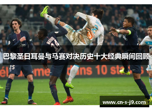 巴黎圣日耳曼与马赛对决历史十大经典瞬间回顾