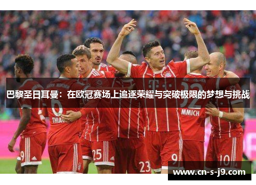 巴黎圣日耳曼：在欧冠赛场上追逐荣耀与突破极限的梦想与挑战