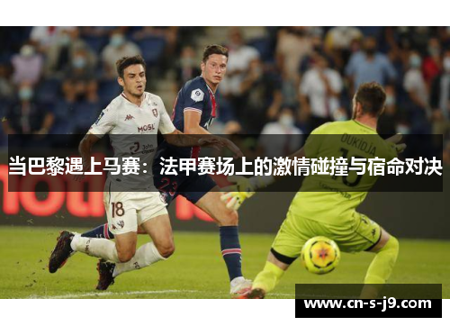 当巴黎遇上马赛:法甲赛场上的激情碰撞与宿命对决 当巴黎遇上马赛:法甲赛场上的激情碰撞与宿命对决