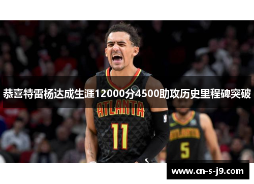 恭喜特雷杨达成生涯12000分4500助攻历史里程碑突破 恭喜特雷杨达成生涯12000分4500助攻历史里程碑突破