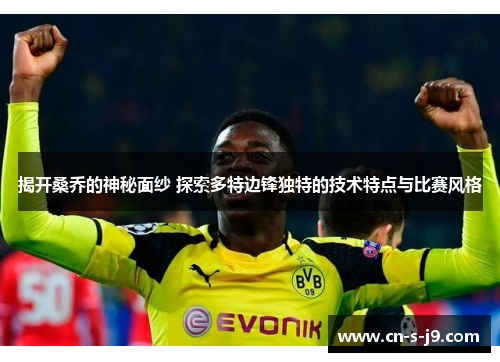 揭开桑乔的神秘面纱 探索多特边锋独特的技术特点与比赛风格