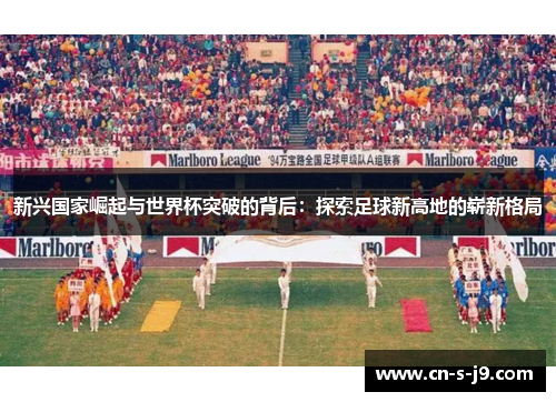 新兴国家崛起与世界杯突破的背后:探索足球新高地的崭新格局 新兴国家崛起与世界杯突破的背后:探索足球新高地的崭新格局