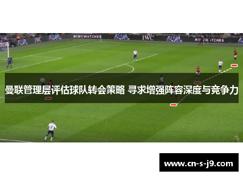 曼联管理层评估球队转会策略 寻求增强阵容深度与竞争力