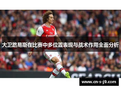 大卫路易斯在比赛中多位置表现与战术作用全面分析 大卫路易斯在比赛中多位置表现与战术作用全面分析