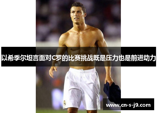 以希季尔坦言面对C罗的比赛挑战既是压力也是前进动力