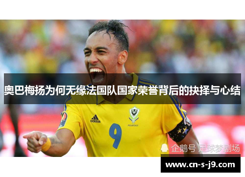 奥巴梅扬为何无缘法国队国家荣誉背后的抉择与心结