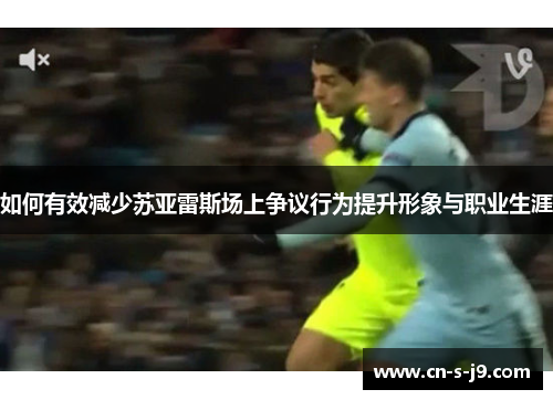 如何有效减少苏亚雷斯场上争议行为提升形象与职业生涯