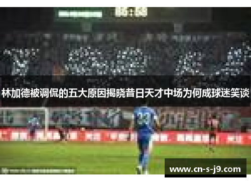 林加德被调侃的五大原因揭晓昔日天才中场为何成球迷笑谈