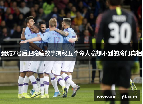 曼城7号后卫隐藏故事揭秘五个令人意想不到的冷门真相 曼城7号后卫隐藏故事揭秘五个令人意想不到的冷门真相