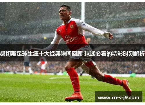 桑切斯足球生涯十大经典瞬间回顾 球迷必看的精彩时刻解析