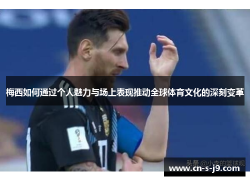 梅西如何通过个人魅力与场上表现推动全球体育文化的深刻变革