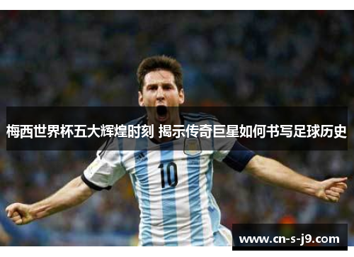 梅西世界杯五大辉煌时刻 揭示传奇巨星如何书写足球历史 梅西世界杯五大辉煌时刻 揭示传奇巨星如何书写足球历史