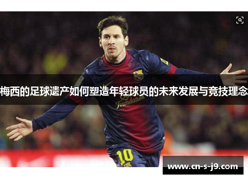 梅西的足球遗产如何塑造年轻球员的未来发展与竞技理念