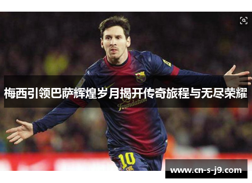 梅西引领巴萨辉煌岁月揭开传奇旅程与无尽荣耀 梅西引领巴萨辉煌岁月揭开传奇旅程与无尽荣耀