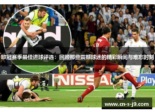 欧冠赛季最佳进球评选：回顾那些震撼球迷的精彩瞬间与难忘时刻