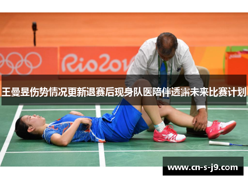 王曼昱伤势情况更新退赛后现身队医陪伴透露未来比赛计划