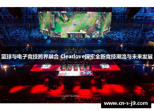 篮球与电子竞技跨界融合 Clearlove探索全新竞技潮流与未来发展 篮球与电子竞技跨界融合 Clearlove探索全新竞技潮流与未来发展