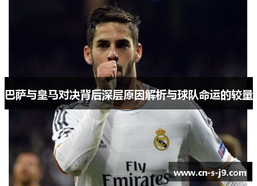 巴萨与皇马对决背后深层原因解析与球队命运的较量 巴萨与皇马对决背后深层原因解析与球队命运的较量
