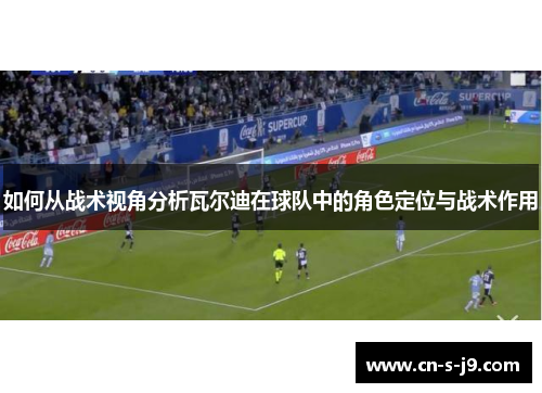 如何从战术视角分析瓦尔迪在球队中的角色定位与战术作用 如何从战术视角分析瓦尔迪在球队中的角色定位与战术作用
