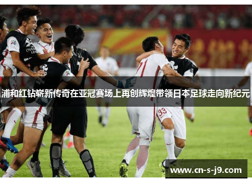 浦和红钻崭新传奇在亚冠赛场上再创辉煌带领日本足球走向新纪元
