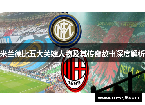 米兰德比五大关键人物及其传奇故事深度解析 米兰德比五大关键人物及其传奇故事深度解析