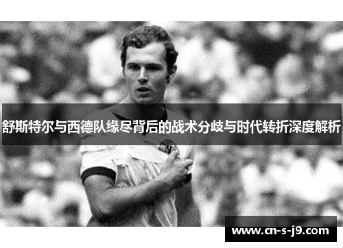 舒斯特尔与西德队缘尽背后的战术分歧与时代转折深度解析 舒斯特尔与西德队缘尽背后的战术分歧与时代转折深度解析