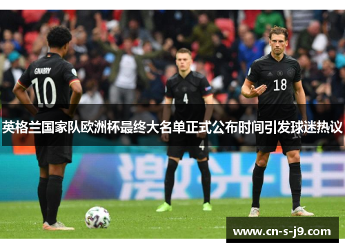 英格兰国家队欧洲杯最终大名单正式公布时间引发球迷热议 英格兰国家队欧洲杯最终大名单正式公布时间引发球迷热议