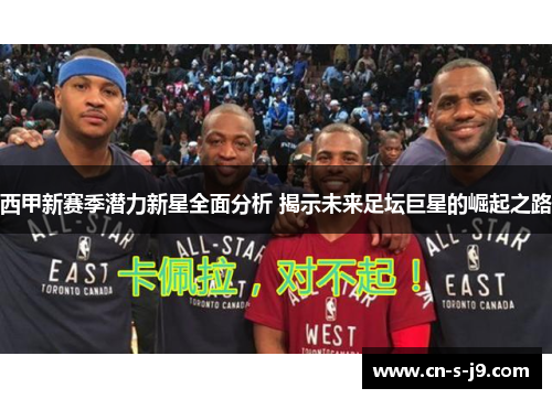 西甲新赛季潜力新星全面分析 揭示未来足坛巨星的崛起之路