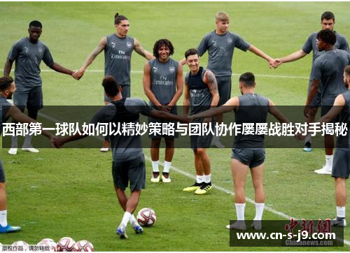 西部第一球队如何以精妙策略与团队协作屡屡战胜对手揭秘