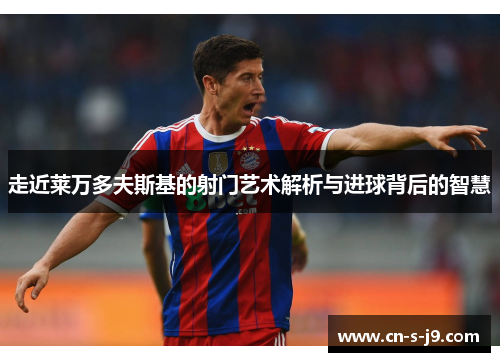 走近莱万多夫斯基的射门艺术解析与进球背后的智慧