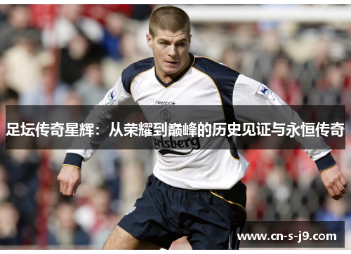 足坛传奇星辉：从荣耀到巅峰的历史见证与永恒传奇