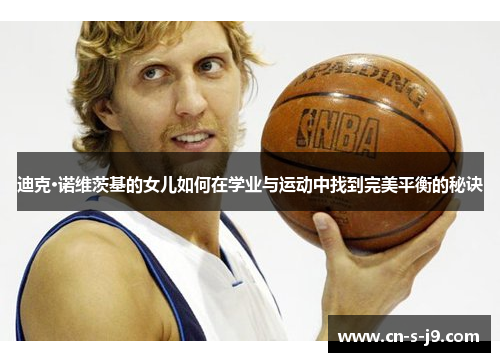 迪克·诺维茨基的女儿如何在学业与运动中找到完美平衡的秘诀