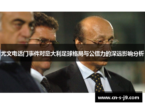 尤文电话门事件对意大利足球格局与公信力的深远影响分析 尤文电话门事件对意大利足球格局与公信力的深远影响分析