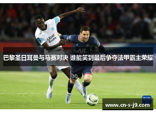 巴黎圣日耳曼与马赛对决 谁能笑到最后争夺法甲霸主荣耀