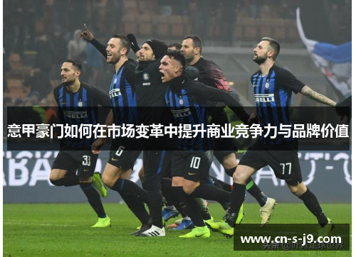 意甲豪门如何在市场变革中提升商业竞争力与品牌价值