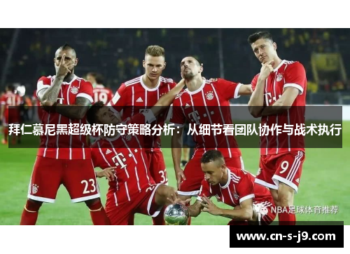 拜仁慕尼黑超级杯防守策略分析:从细节看团队协作与战术执行 拜仁慕尼黑超级杯防守策略分析:从细节看团队协作与战术执行