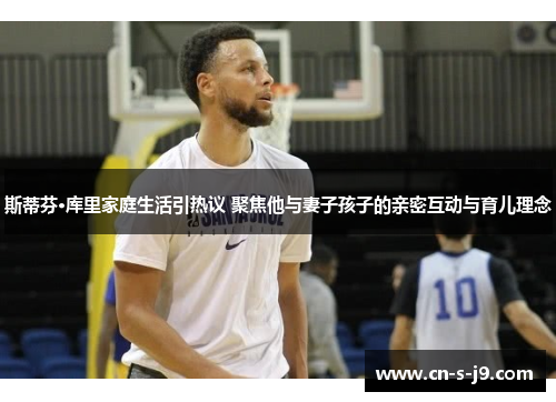 斯蒂芬·库里家庭生活引热议 聚焦他与妻子孩子的亲密互动与育儿理念 斯蒂芬·库里家庭生活引热议 聚焦他与妻子孩子的亲密互动与育儿理念