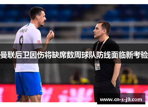 曼联后卫因伤将缺席数周球队防线面临新考验 曼联后卫因伤将缺席数周球队防线面临新考验