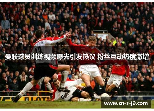 曼联球员训练视频曝光引发热议 粉丝互动热度激增