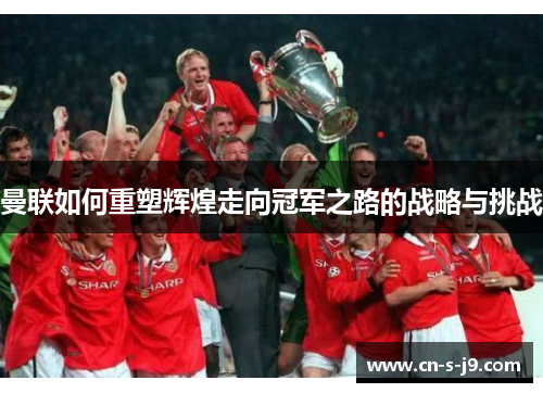 曼联如何重塑辉煌走向冠军之路的战略与挑战 曼联如何重塑辉煌走向冠军之路的战略与挑战